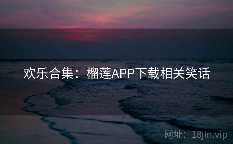 欢乐合集:榴莲APP下载相关笑话 欢乐合集:榴莲APP下载相关笑话