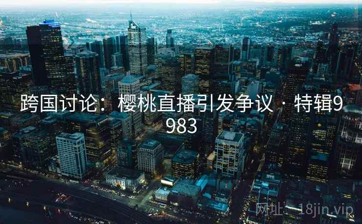 跨国讨论:樱桃直播引发争议 · 特辑9983
