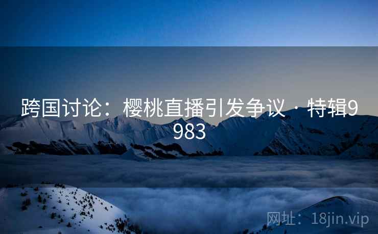 跨国讨论：樱桃直播引发争议 · 特辑9983