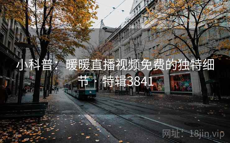 小科普:暖暖直播视频免费的独特细节 · 特辑3841 小科普:暖暖直播视频免费的独特细节 · 特辑3841
